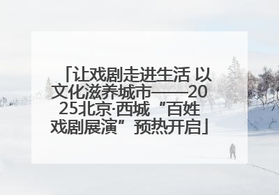让戏剧走进生活 以文化滋养城市——2025北京·西城“百姓戏剧展演”预热开启