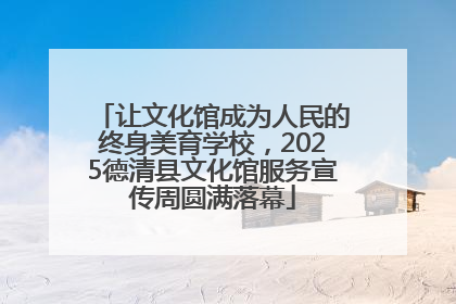 让文化馆成为人民的终身美育学校，2025德清县文化馆服务宣传周圆满落幕
