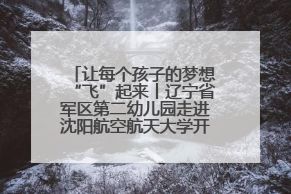 让每个孩子的梦想“飞”起来丨辽宁省军区第二幼儿园走进沈阳航空航天大学开展爱国主义教育