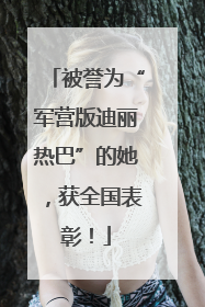 被誉为“军营版迪丽热巴”的她，获全国表彰！