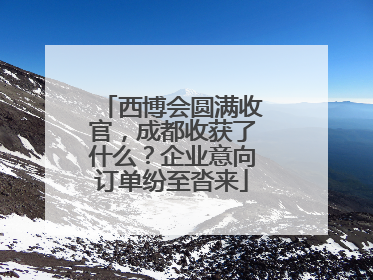 西博会圆满收官，成都收获了什么？企业意向订单纷至沓来