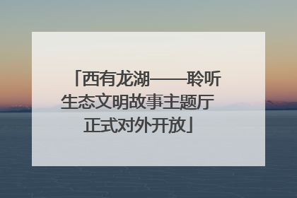 西有龙湖——聆听生态文明故事主题厅正式对外开放