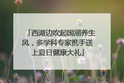 西湖边吹起国潮养生风，多学科专家携手送上夏日健康大礼