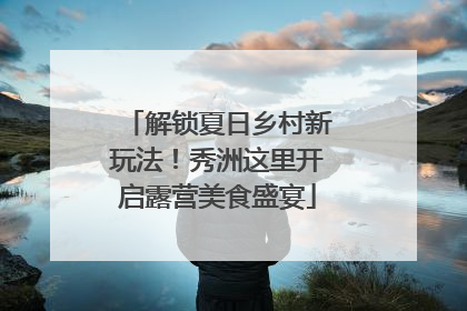 解锁夏日乡村新玩法！秀洲这里开启露营美食盛宴