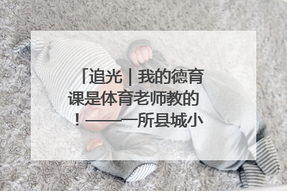 追光｜我的德育课是体育老师教的！——一所县城小学的思政课改革