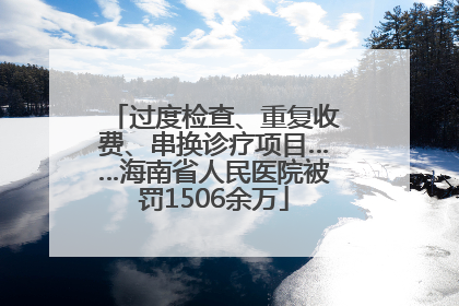过度检查、重复收费、串换诊疗项目……海南省人民医院被罚1506余万