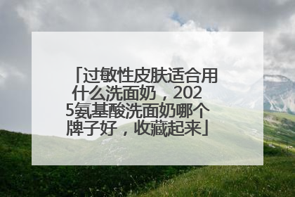 过敏性皮肤适合用什么洗面奶，2025氨基酸洗面奶哪个牌子好，收藏起来