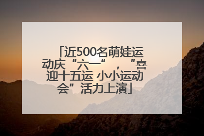 近500名萌娃运动庆“六一”，“喜迎十五运 小小运动会”活力上演