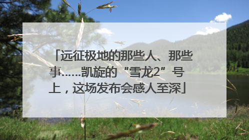 远征极地的那些人、那些事……凯旋的“雪龙2”号上，这场发布会感人至深