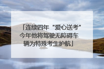 连续四年“爱心送考” 今年他将驾驶无障碍车辆为特殊考生护航