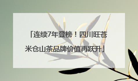 连续7年登榜！四川旺苍米仓山茶品牌价值再跃升
