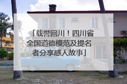 载誉回川！四川省全国道德模范及提名者分享感人故事