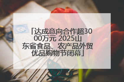 达成意向合作超3000万元 2025山东省食品、农产品外贸优品购物节闭幕