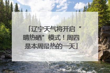 辽宁天气将开启“晴热晒”模式！周四是本周最热的一天