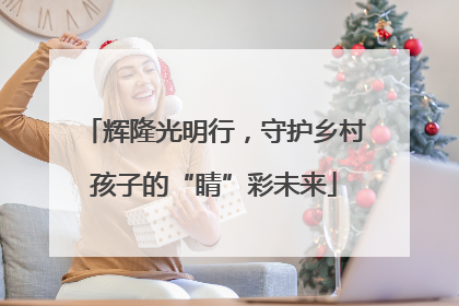 辉隆光明行，守护乡村孩子的“睛”彩未来