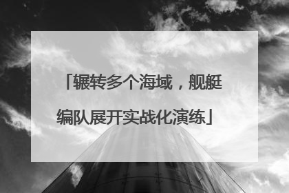 辗转多个海域，舰艇编队展开实战化演练