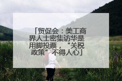 贸促会：美工商界人士密集访华是用脚投票，“关税政策”不得人心