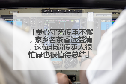 费心守艺传承不懈，家乡名茶香远益清，这位非遗传承人很忙碌也很值得总结