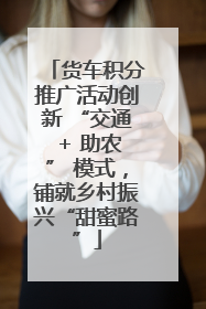 货车积分推广活动创新 “交通 + 助农” 模式，铺就乡村振兴“甜蜜路”