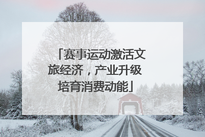 赛事运动激活文旅经济，产业升级培育消费动能