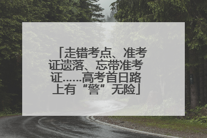 走错考点、准考证遗落、忘带准考证……高考首日路上有“警”无险