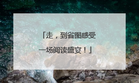 走，到省图感受一场阅读盛宴！