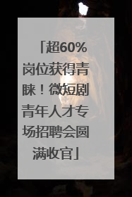 超60%岗位获得青睐！微短剧青年人才专场招聘会圆满收官