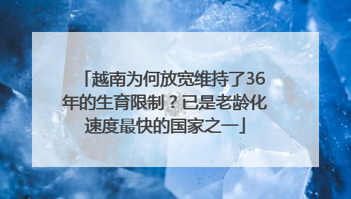 越南为何放宽维持了36年的生育限制？已是老龄化速度最快的国家之一