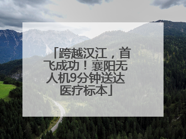跨越汉江，首飞成功！襄阳无人机9分钟送达医疗标本