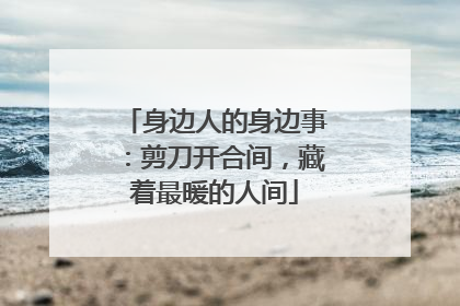 身边人的身边事：剪刀开合间，藏着最暖的人间