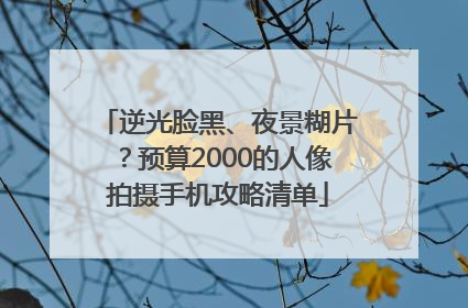 逆光脸黑、夜景糊片？预算2000的人像拍摄手机攻略清单