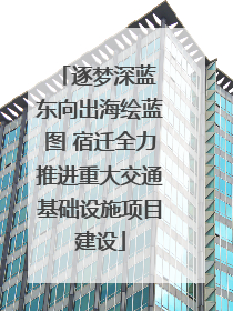 逐梦深蓝 东向出海绘蓝图 宿迁全力推进重大交通基础设施项目建设