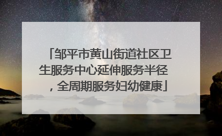 邹平市黄山街道社区卫生服务中心延伸服务半径，全周期服务妇幼健康