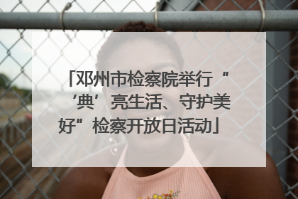邓州市检察院举行“‘典’亮生活、守护美好”检察开放日活动