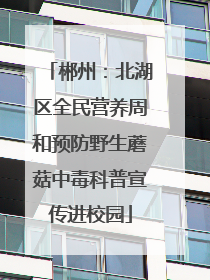 郴州：北湖区全民营养周和预防野生蘑菇中毒科普宣传进校园