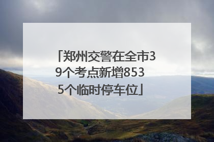 郑州交警在全市39个考点新增8535个临时停车位