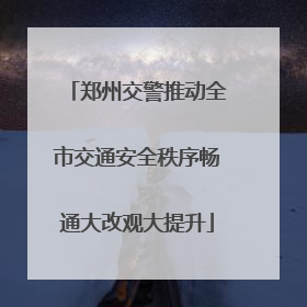 郑州交警推动全市交通安全秩序畅通大改观大提升