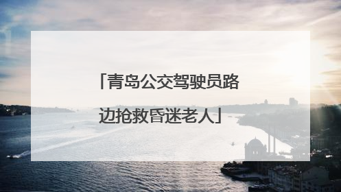 青岛公交驾驶员路边抢救昏迷老人