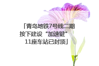 青岛地铁7号线二期按下建设“加速键” 11座车站已封顶