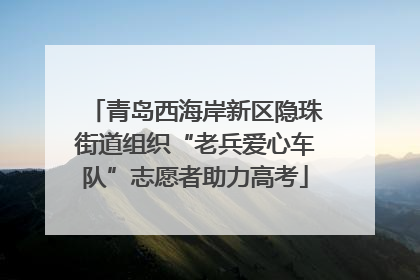 青岛西海岸新区隐珠街道组织“老兵爱心车队”志愿者助力高考