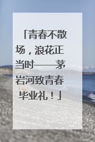 青春不散场，浪花正当时——茅岩河致青春毕业礼！