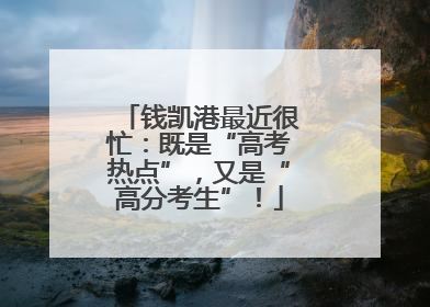 钱凯港最近很忙：既是“高考热点”，又是“高分考生”！