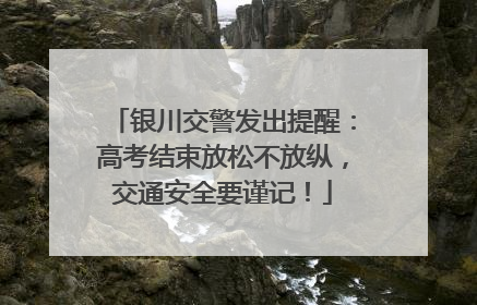 银川交警发出提醒：高考结束放松不放纵，交通安全要谨记！