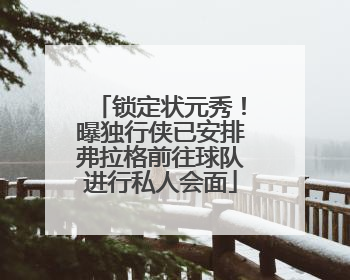锁定状元秀！曝独行侠已安排弗拉格前往球队进行私人会面