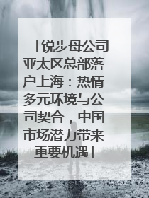 锐步母公司亚太区总部落户上海：热情多元环境与公司契合，中国市场潜力带来重要机遇