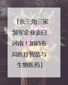 长三角三家领军企业表白河南！加码布局医疗智造与生物医药