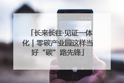 长来长往·见证一体化｜零碳产业园这样当好“碳”路先锋