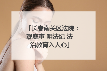 长春南关区法院：观庭审 明法纪 法治教育入人心