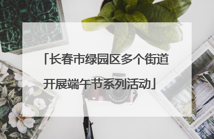 长春市绿园区多个街道开展端午节系列活动