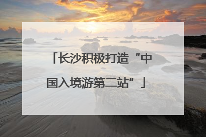 长沙积极打造“中国入境游第二站”